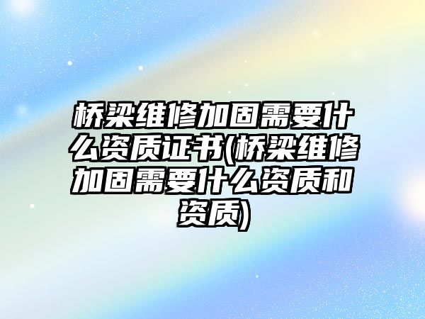 橋梁維修加固需要什么資質(zhì)證書(shū)(橋梁維修加固需要什么資質(zhì)和資質(zhì))