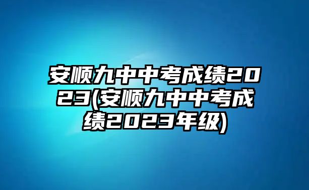 安順九中中考成績2023(安順九中中考成績2023年級)