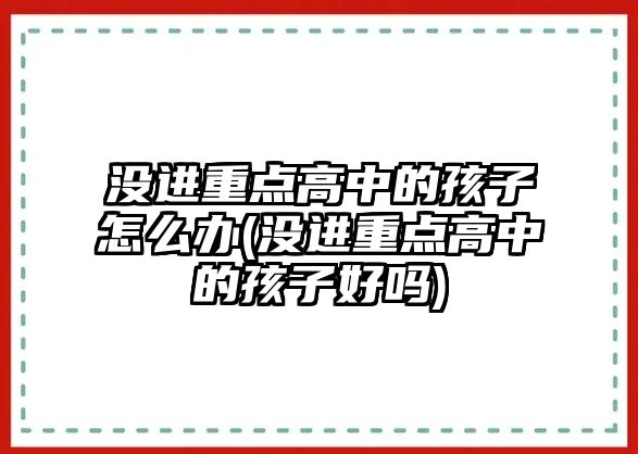 沒進重點高中的孩子怎么辦(沒進重點高中的孩子好嗎)