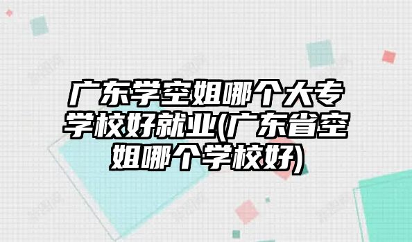 廣東學(xué)空姐哪個(gè)大專學(xué)校好就業(yè)(廣東省空姐哪個(gè)學(xué)校好)