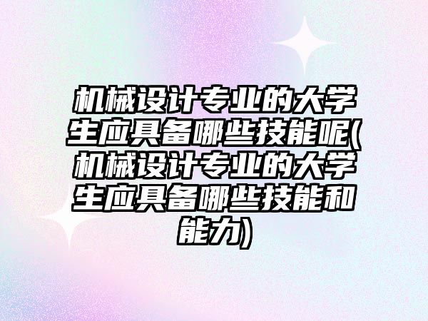 機械設計專業(yè)的大學生應具備哪些技能呢(機械設計專業(yè)的大學生應具備哪些技能和能力)