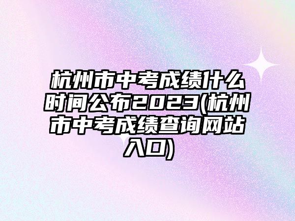 杭州市中考成績(jī)什么時(shí)間公布2023(杭州市中考成績(jī)查詢(xún)網(wǎng)站入口)