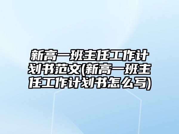 新高一班主任工作計(jì)劃書(shū)范文(新高一班主任工作計(jì)劃書(shū)怎么寫(xiě))