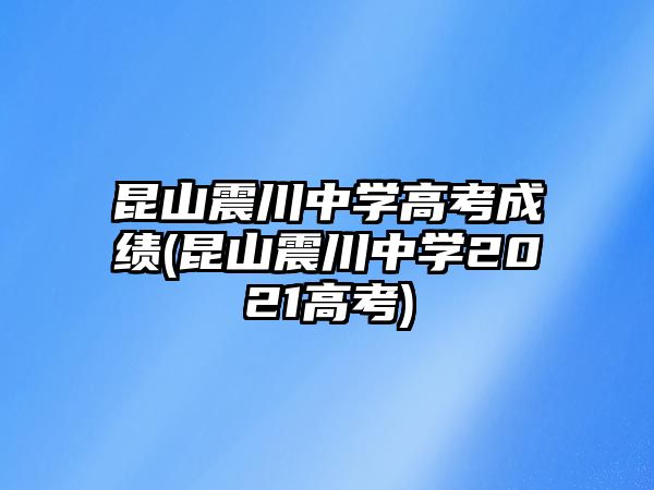 昆山震川中學(xué)高考成績(昆山震川中學(xué)2021高考)