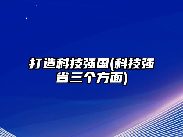 打造科技強(qiáng)國(科技強(qiáng)省三個(gè)方面)