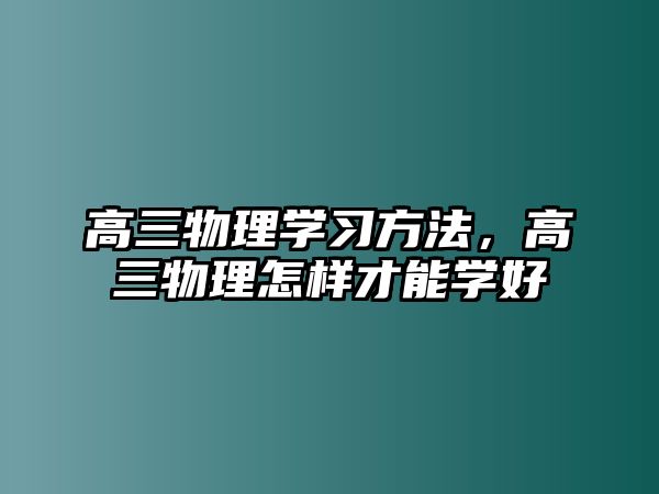 高三物理學(xué)習(xí)方法，高三物理怎樣才能學(xué)好