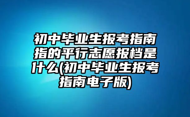 初中畢業(yè)生報(bào)考指南指的平行志愿報(bào)檔是什么(初中畢業(yè)生報(bào)考指南電子版)