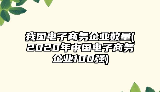 我國電子商務企業(yè)數(shù)量(2020年中國電子商務企業(yè)100強)