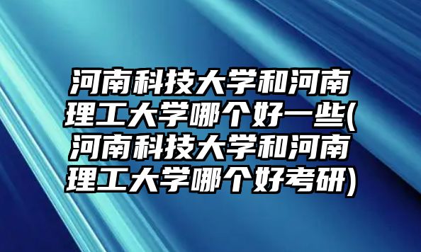 河南科技大學(xué)和河南理工大學(xué)哪個(gè)好一些(河南科技大學(xué)和河南理工大學(xué)哪個(gè)好考研)