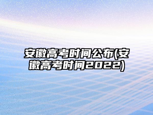 安徽高考時(shí)間公布(安徽高考時(shí)間2022)