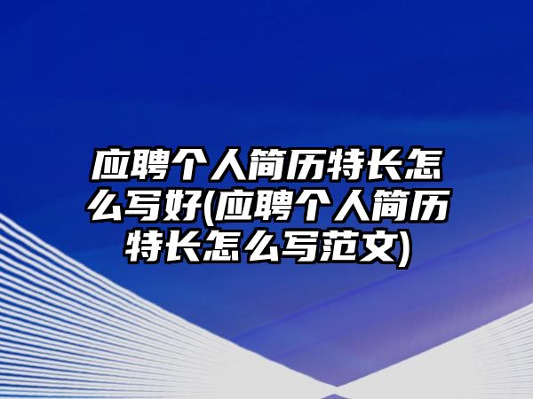 應(yīng)聘?jìng)€(gè)人簡(jiǎn)歷特長(zhǎng)怎么寫好(應(yīng)聘?jìng)€(gè)人簡(jiǎn)歷特長(zhǎng)怎么寫范文)