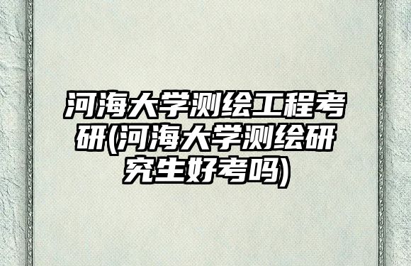 河海大學(xué)測繪工程考研(河海大學(xué)測繪研究生好考嗎)