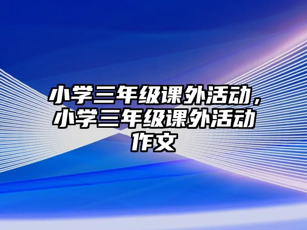 小學三年級課外活動，小學三年級課外活動作文