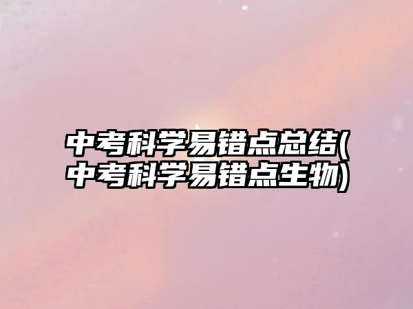 中考科學(xué)易錯點(diǎn)總結(jié)(中考科學(xué)易錯點(diǎn)生物)