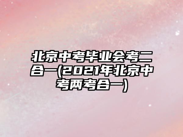 北京中考畢業(yè)會考二合一(2021年北京中考兩考合一)