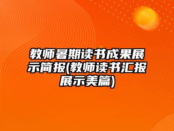 教師暑期讀書成果展示簡(jiǎn)報(bào)(教師讀書匯報(bào)展示美篇)