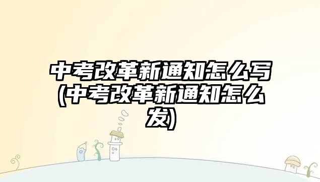 中考改革新通知怎么寫(中考改革新通知怎么發(fā))