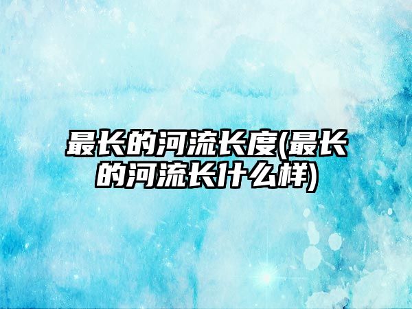 最長(zhǎng)的河流長(zhǎng)度(最長(zhǎng)的河流長(zhǎng)什么樣)