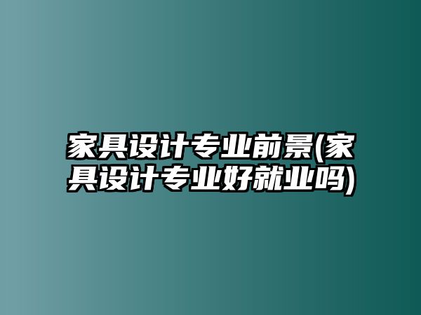 家具設(shè)計(jì)專業(yè)前景(家具設(shè)計(jì)專業(yè)好就業(yè)嗎)