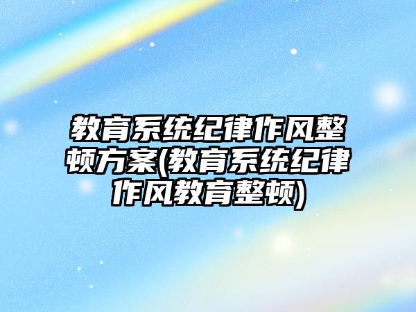 教育系統(tǒng)紀(jì)律作風(fēng)整頓方案(教育系統(tǒng)紀(jì)律作風(fēng)教育整頓)