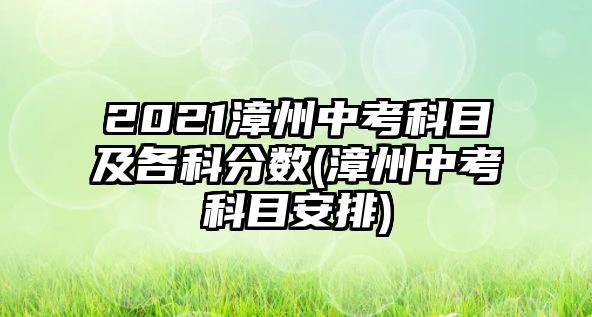 2021漳州中考科目及各科分數(漳州中考科目安排)