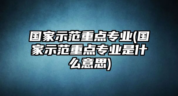 國(guó)家示范重點(diǎn)專(zhuān)業(yè)(國(guó)家示范重點(diǎn)專(zhuān)業(yè)是什么意思)