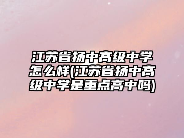 江蘇省揚中高級中學怎么樣(江蘇省揚中高級中學是重點高中嗎)