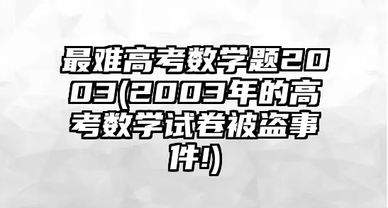 最難高考數(shù)學(xué)題2003(2003年的高考數(shù)學(xué)試卷被盜事件!)