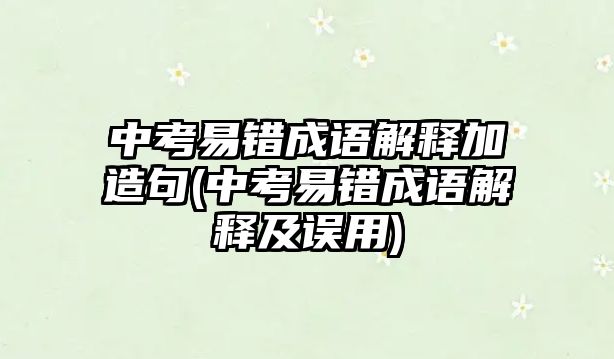 中考易錯(cuò)成語(yǔ)解釋加造句(中考易錯(cuò)成語(yǔ)解釋及誤用)