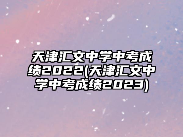 天津匯文中學(xué)中考成績(jī)2022(天津匯文中學(xué)中考成績(jī)2023)