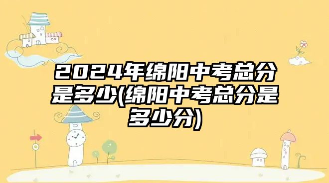 2024年綿陽(yáng)中考總分是多少(綿陽(yáng)中考總分是多少分)