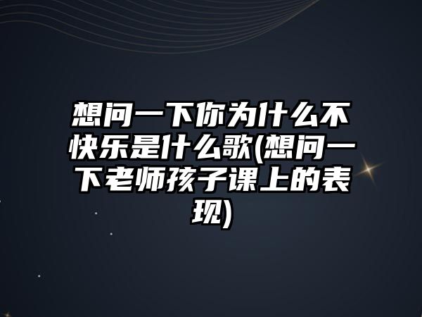 想問一下你為什么不快樂是什么歌(想問一下老師孩子課上的表現(xiàn))