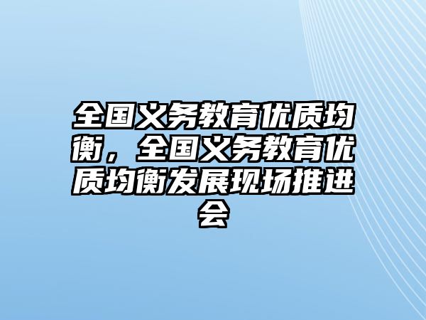 全國義務(wù)教育優(yōu)質(zhì)均衡，全國義務(wù)教育優(yōu)質(zhì)均衡發(fā)展現(xiàn)場推進會