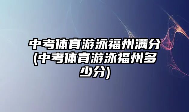 中考體育游泳福州滿分(中考體育游泳福州多少分)