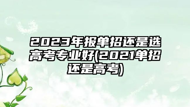 2023年報單招還是選高考專業(yè)好(2021單招還是高考)