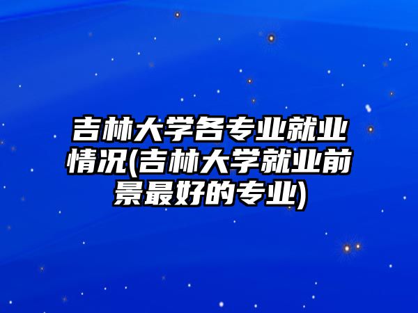 吉林大學各專業(yè)就業(yè)情況(吉林大學就業(yè)前景最好的專業(yè))