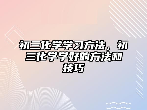 初三化學(xué)學(xué)習(xí)方法，初三化學(xué)學(xué)好的方法和技巧