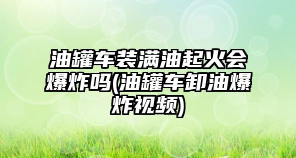 油罐車裝滿油起火會(huì)爆炸嗎(油罐車卸油爆炸視頻)