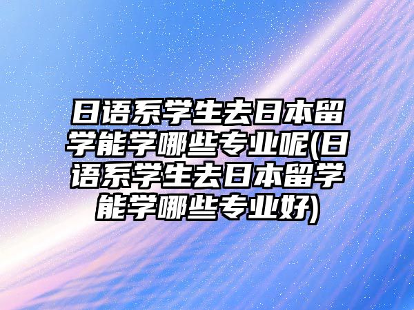 日語(yǔ)系學(xué)生去日本留學(xué)能學(xué)哪些專業(yè)呢(日語(yǔ)系學(xué)生去日本留學(xué)能學(xué)哪些專業(yè)好)