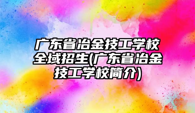 廣東省冶金技工學(xué)校全域招生(廣東省冶金技工學(xué)校簡介)