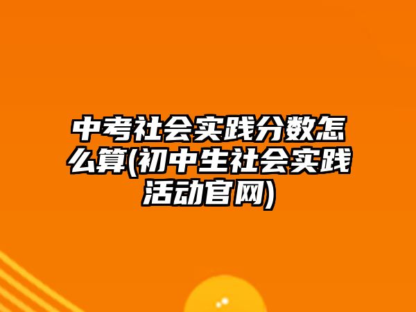 中考社會(huì)實(shí)踐分?jǐn)?shù)怎么算(初中生社會(huì)實(shí)踐活動(dòng)官網(wǎng))