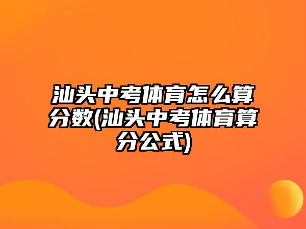 汕頭中考體育怎么算分數(shù)(汕頭中考體育算分公式)