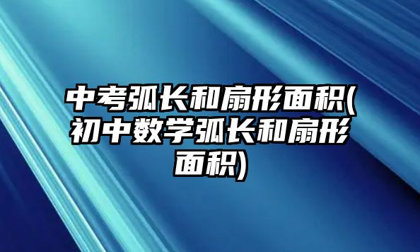 中考弧長和扇形面積(初中數(shù)學弧長和扇形面積)