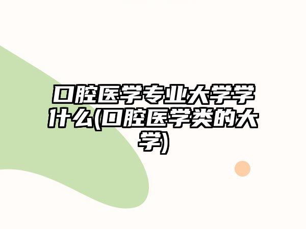 口腔醫(yī)學專業(yè)大學學什么(口腔醫(yī)學類的大學)