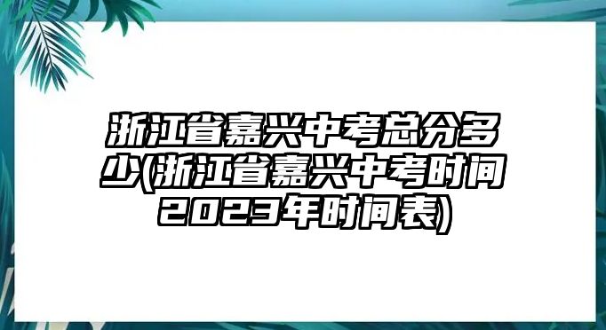 浙江省嘉興中考總分多少(浙江省嘉興中考時間2023年時間表)