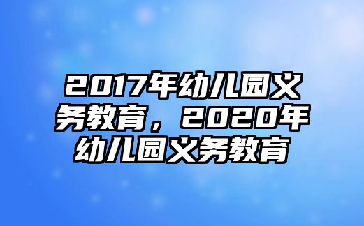 2017年幼兒園義務(wù)教育，2020年幼兒園義務(wù)教育