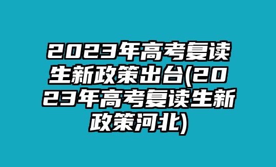 2023年高考復(fù)讀生新政策出臺(tái)(2023年高考復(fù)讀生新政策河北)