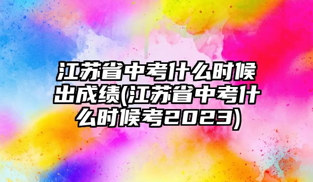 江蘇省中考什么時(shí)候出成績(江蘇省中考什么時(shí)候考2023)