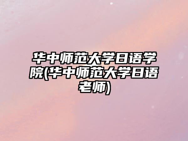 華中師范大學日語學院(華中師范大學日語老師)