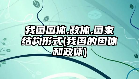 我國(guó)國(guó)體,政體,國(guó)家結(jié)構(gòu)形式(我國(guó)的國(guó)體和政體)